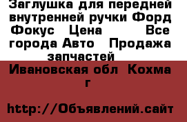 Заглушка для передней внутренней ручки Форд Фокус › Цена ­ 200 - Все города Авто » Продажа запчастей   . Ивановская обл.,Кохма г.